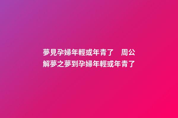夢見孕婦年輕或年青了　周公解夢之夢到孕婦年輕或年青了